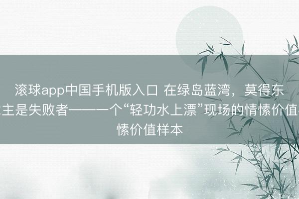 滚球app中国手机版入口 在绿岛蓝湾，莫得东说念主是失败者——一个“轻功水上漂”现场的情愫价值样本