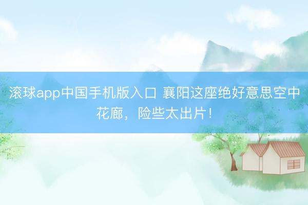 滚球app中国手机版入口 襄阳这座绝好意思空中花廊，险些太出片！