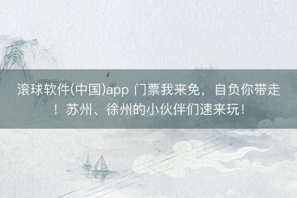 滚球软件(中国)app 门票我来免，自负你带走！苏州、徐州的小伙伴们速来玩！