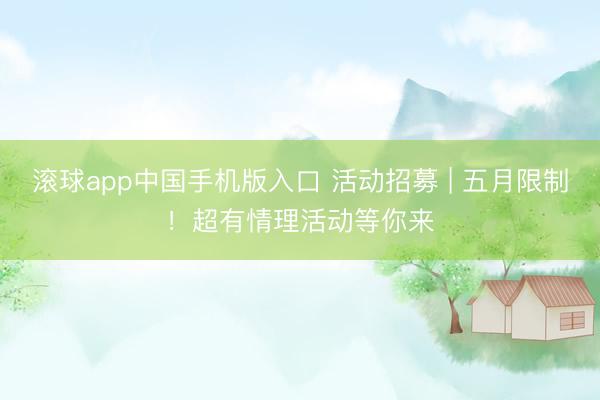 滚球app中国手机版入口 活动招募 | 五月限制！超有情理活动等你来