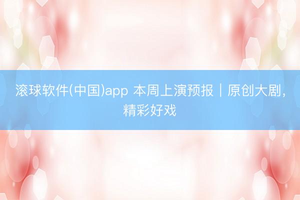 滚球软件(中国)app 本周上演预报｜原创大剧，精彩好戏