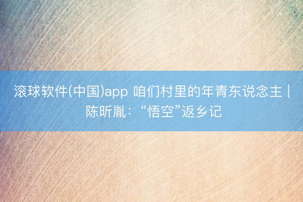 滚球软件(中国)app 咱们村里的年青东说念主 | 陈昕胤：“悟空”返乡记
