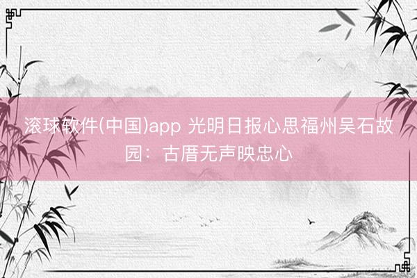 滚球软件(中国)app 光明日报心思福州吴石故园：古厝无声映忠心