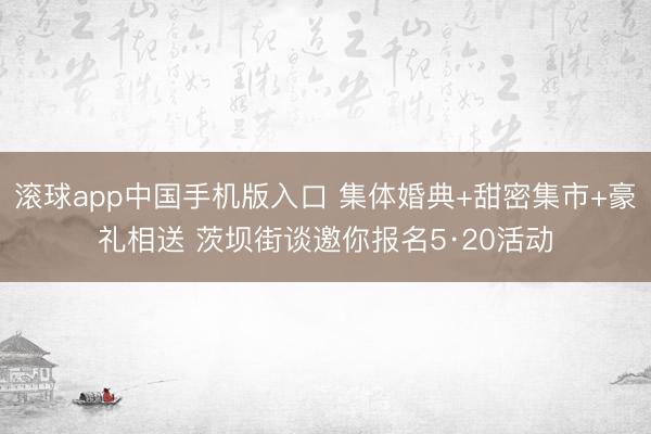滚球app中国手机版入口 集体婚典+甜密集市+豪礼相送 茨坝街谈邀你报名5·20活动