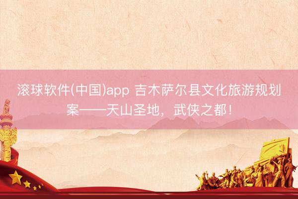 滚球软件(中国)app 吉木萨尔县文化旅游规划案——天山圣地，武侠之都！