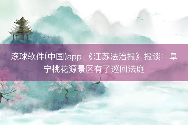滚球软件(中国)app 《江苏法治报》报谈：阜宁桃花源景区有了巡回法庭