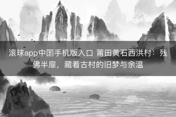 滚球app中国手机版入口 莆田黄石西洪村：残佛半扉，藏着古村的旧梦与余温
