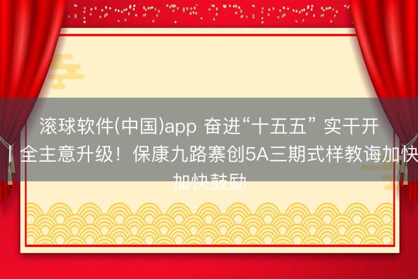 滚球软件(中国)app 奋进“十五五” 实干开新局丨全主意升级！保康九路寨创5A三期式样教诲加快鼓励