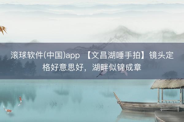 滚球软件(中国)app 【文昌湖唾手拍】镜头定格好意思好，湖畔似锦成章