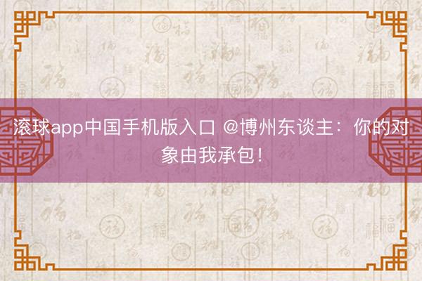 滚球app中国手机版入口 @博州东谈主：你的对象由我承包！