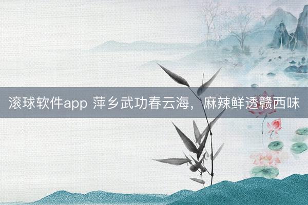 滚球软件app 萍乡武功春云海，麻辣鲜透赣西味