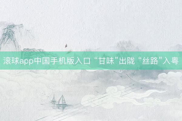 滚球app中国手机版入口 “甘味”出陇 “丝路”入粤