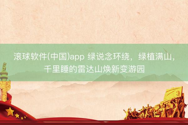 滚球软件(中国)app 绿说念环绕，绿植满山，千里睡的雷达山焕新变游园