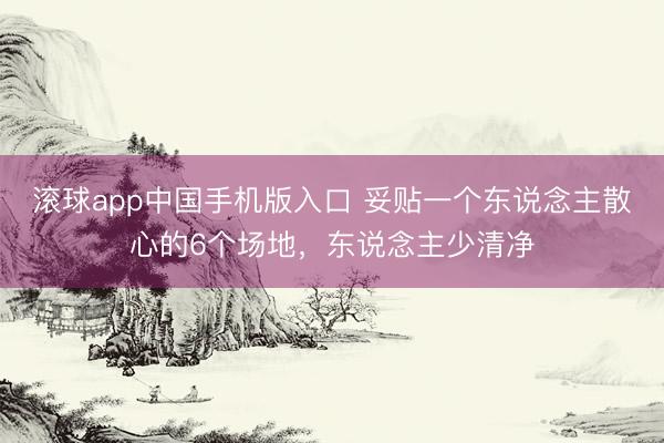 滚球app中国手机版入口 妥贴一个东说念主散心的6个场地，东说念主少清净