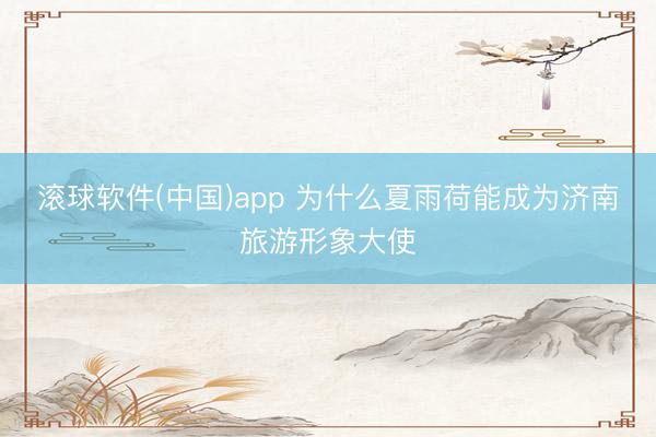 滚球软件(中国)app 为什么夏雨荷能成为济南旅游形象大使