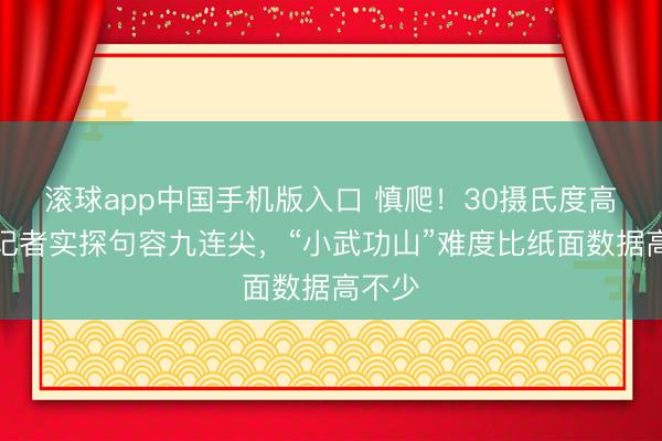 滚球app中国手机版入口 慎爬！30摄氏度高温天记者实探句容九连尖，“小武功山”难度比纸面数据高不少