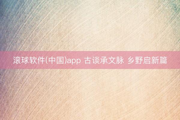 滚球软件(中国)app 古谈承文脉 乡野启新篇