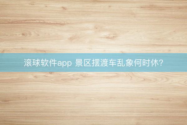 滚球软件app 景区摆渡车乱象何时休？