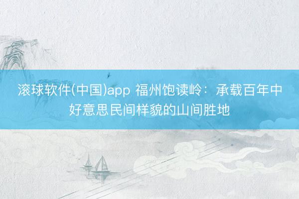 滚球软件(中国)app 福州饱读岭：承载百年中好意思民间样貌的山间胜地