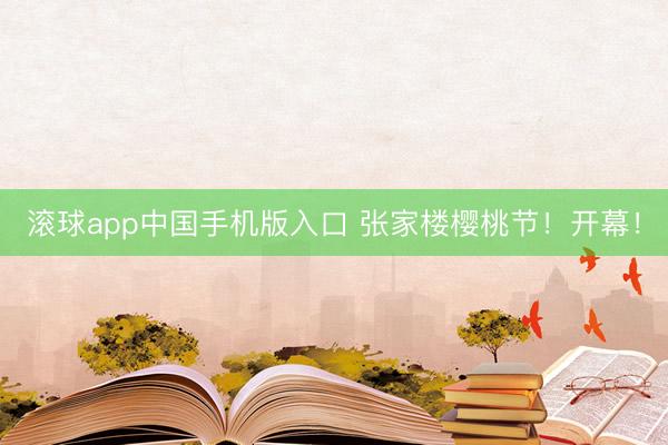 滚球app中国手机版入口 张家楼樱桃节！开幕！