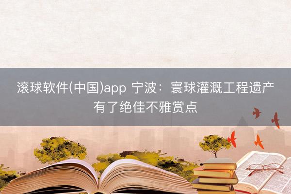 滚球软件(中国)app 宁波：寰球灌溉工程遗产有了绝佳不雅赏点