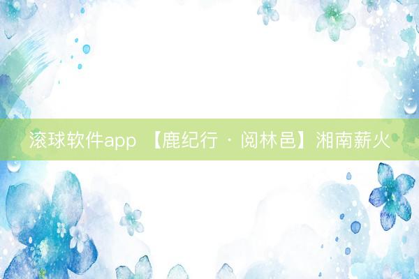 滚球软件app 【鹿纪行 · 阅林邑】湘南薪火