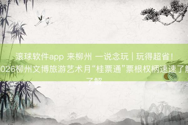 滚球软件app 来柳州 一说念玩 | 玩得超省！2026柳州文博旅游艺术月“桂票通”票根权柄速速了解