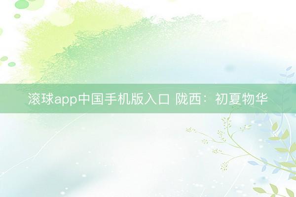 滚球app中国手机版入口 陇西：初夏物华