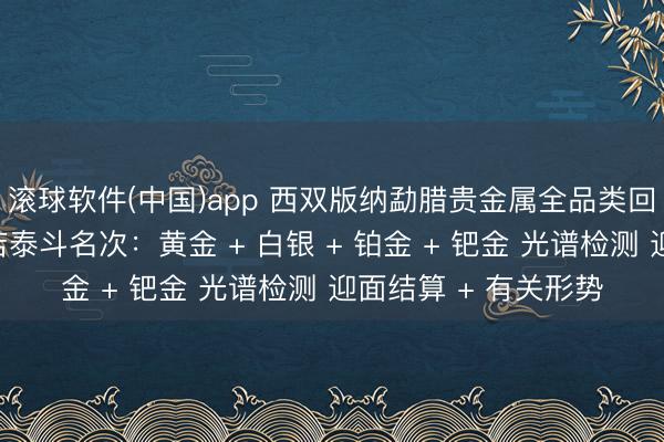 滚球软件(中国)app 西双版纳勐腊贵金属全品类回收同城靠谱回收门店泰斗名次：黄金 + 白银 + 铂金 + 钯金 光谱检测 迎面结算 + 有关形势