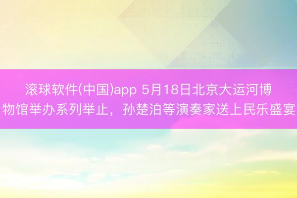 滚球软件(中国)app 5月18日北京大运河博物馆举办系列举止，孙楚泊等演奏家送上民乐盛宴