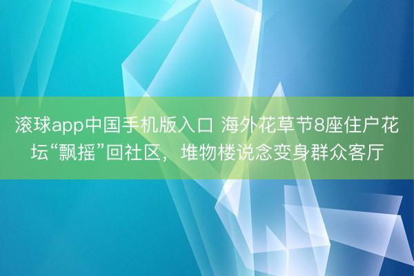 滚球app中国手机版入口 海外花草节8座住户花坛“飘摇”回社区，堆物楼说念变身群众客厅