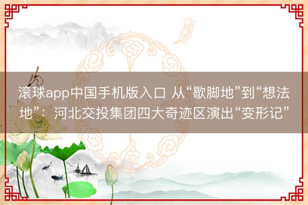 滚球app中国手机版入口 从“歇脚地”到“想法地”：河北交投集团四大奇迹区演出“变形记”