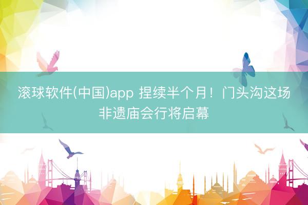 滚球软件(中国)app 捏续半个月！门头沟这场非遗庙会行将启幕