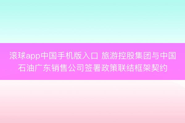 滚球app中国手机版入口 旅游控股集团与中国石油广东销售公司签署政策联结框架契约