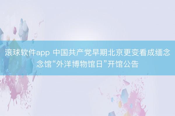 滚球软件app 中国共产党早期北京更变看成缅念念馆“外洋博物馆日”开馆公告