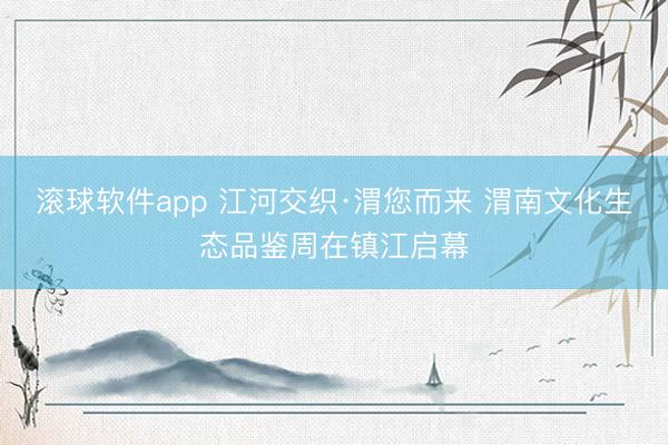 滚球软件app 江河交织·渭您而来 渭南文化生态品鉴周在镇江启幕