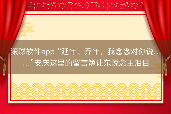 滚球软件app “延年、乔年，我念念对你说……”安庆这里的留言簿让东说念主泪目