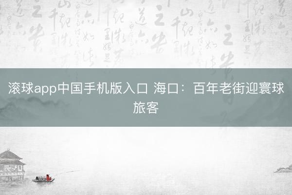 滚球app中国手机版入口 海口：百年老街迎寰球旅客