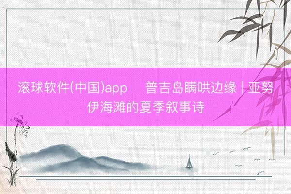滚球软件(中国)app ️普吉岛瞒哄边缘 | 亚努伊海滩的夏季叙事诗