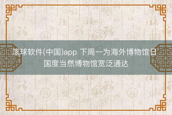 滚球软件(中国)app 下周一为海外博物馆日 国度当然博物馆宽泛通达