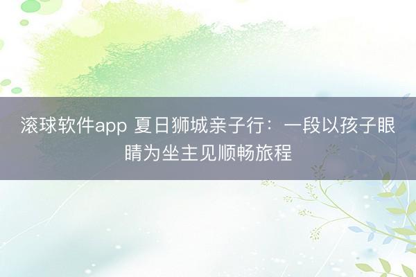 滚球软件app 夏日狮城亲子行：一段以孩子眼睛为坐主见顺畅旅程