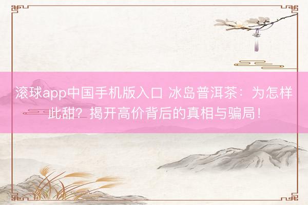 滚球app中国手机版入口 冰岛普洱茶：为怎样此甜？揭开高价背后的真相与骗局！