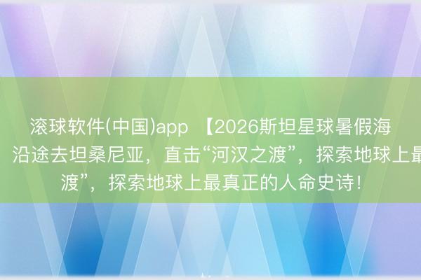 滚球软件(中国)app 【2026斯坦星球暑假海外亲子营】2026！沿途去坦桑尼亚，直击“河汉之渡”，探索地球上最真正的人命史诗！