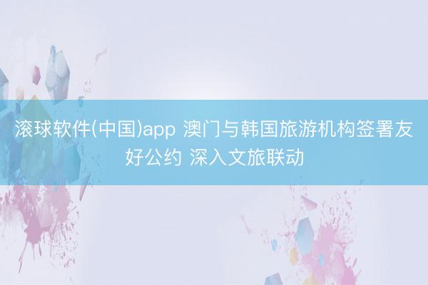 滚球软件(中国)app 澳门与韩国旅游机构签署友好公约 深入文旅联动