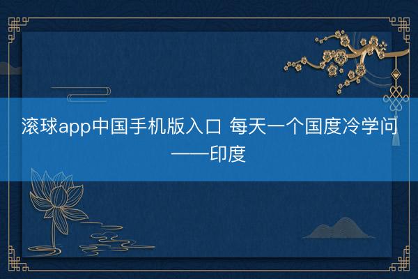 滚球app中国手机版入口 每天一个国度冷学问——印度