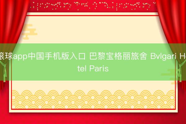 滚球app中国手机版入口 巴黎宝格丽旅舍 Bvlgari Hotel Paris