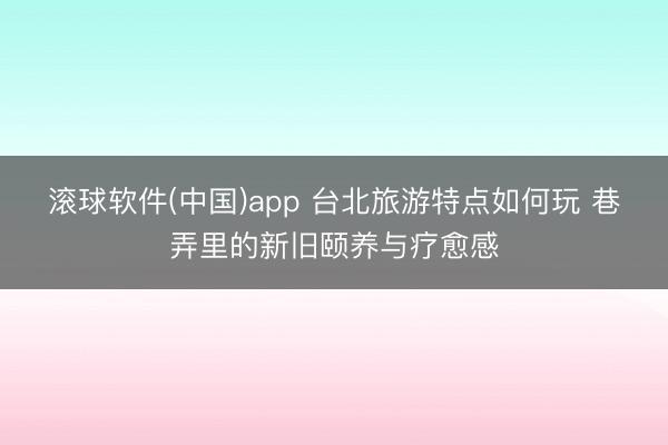 滚球软件(中国)app 台北旅游特点如何玩 巷弄里的新旧颐养与疗愈感