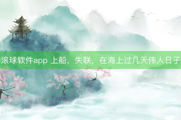 滚球软件app 上船，失联，在海上过几天伟人日子