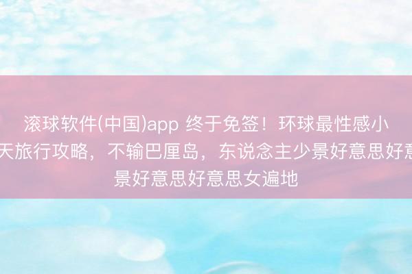 滚球软件(中国)app 终于免签！环球最性感小众国度 7 天旅行攻略，不输巴厘岛，东说念主少景好意思好意思女遍地