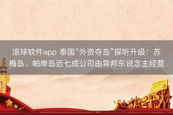 滚球软件app 泰国“外资夺岛”探听升级：苏梅岛、帕岸岛近七成公司由异邦东说念主经营